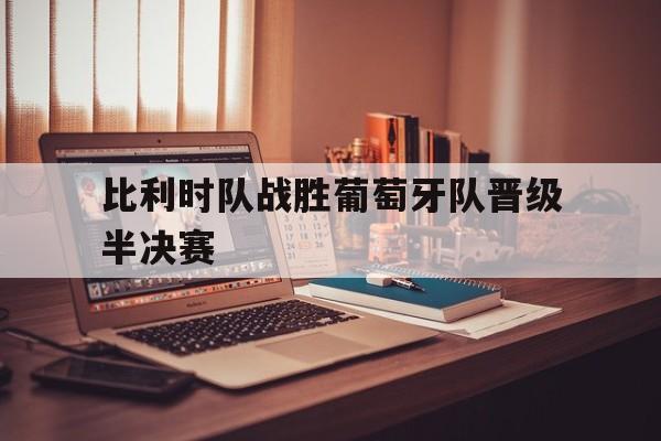 乐动体育官方网站入口-比利时队战胜葡萄牙队晋级半决赛视频